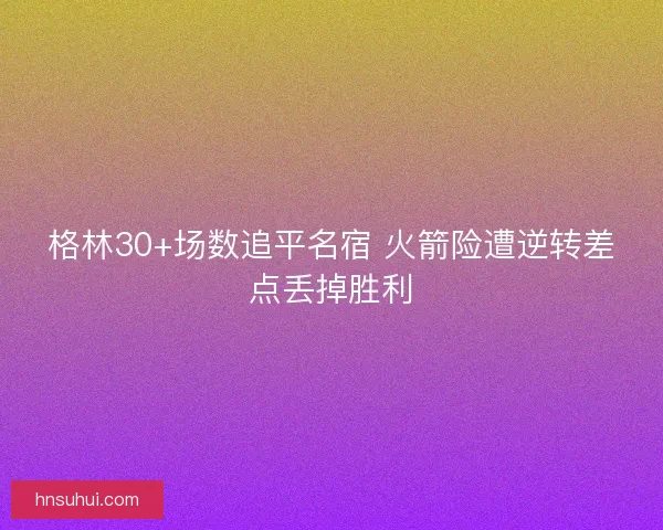 格林30+场数追平名宿 火箭险遭逆转差点丢掉胜利
