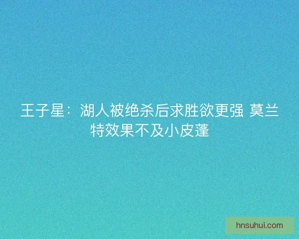 王子星：湖人被绝杀后求胜欲更强 莫兰特效果不及小皮蓬