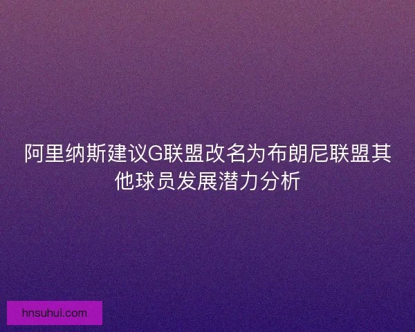 阿里纳斯建议G联盟改名为布朗尼联盟其他球员发展潜力分析 阿里纳斯建议G联盟改名为布朗尼联盟其他球员发展潜力分析