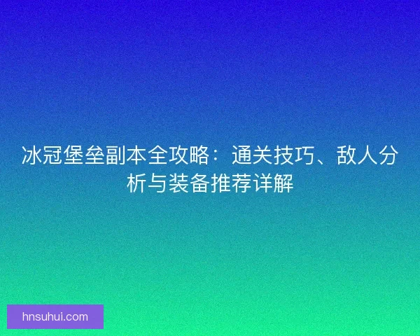 冰冠堡垒副本全攻略：通关技巧、敌人分析与装备推荐详解