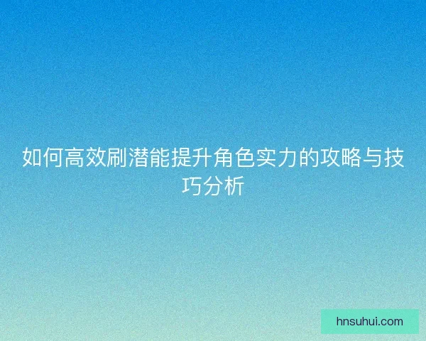 如何高效刷潜能提升角色实力的攻略与技巧分析