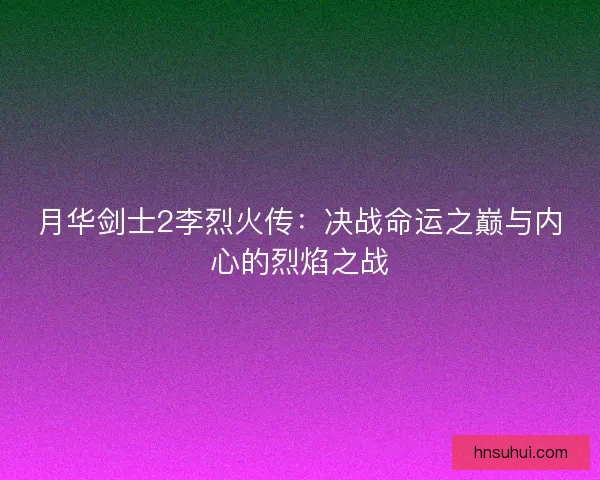 月华剑士2李烈火传：决战命运之巅与内心的烈焰之战