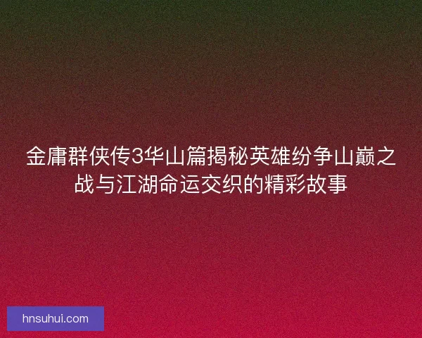 金庸群侠传3华山篇揭秘英雄纷争山巅之战与江湖命运交织的精彩故事