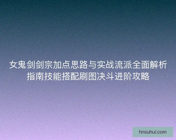 女鬼剑剑宗加点思路与实战流派全面解析指南技能搭配刷图决斗进阶攻略