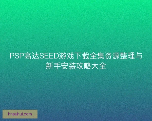 PSP高达SEED游戏下载全集资源整理与新手安装攻略大全