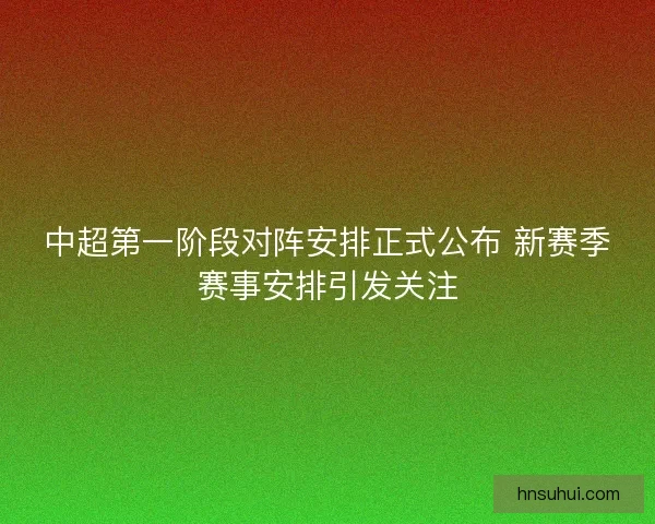中超第一阶段对阵安排正式公布 新赛季赛事安排引发关注