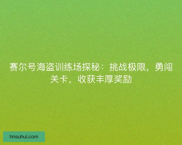 赛尔号海盗训练场探秘：挑战极限，勇闯关卡，收获丰厚奖励