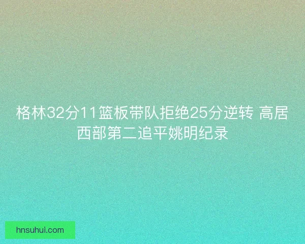 格林32分11篮板带队拒绝25分逆转 高居西部第二追平姚明纪录