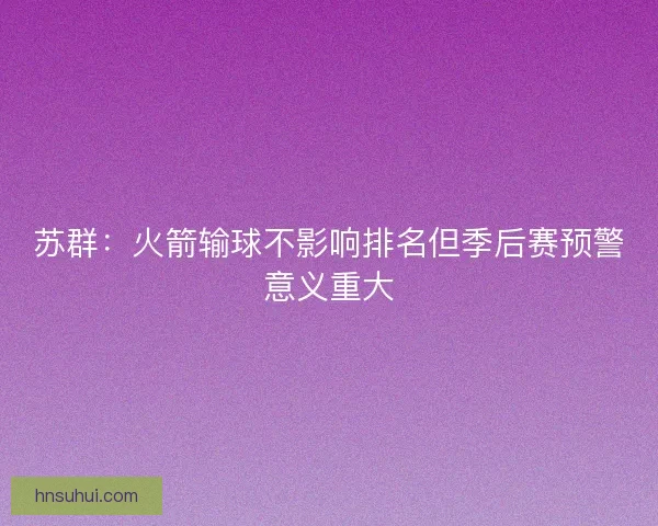 苏群：火箭输球不影响排名但季后赛预警意义重大