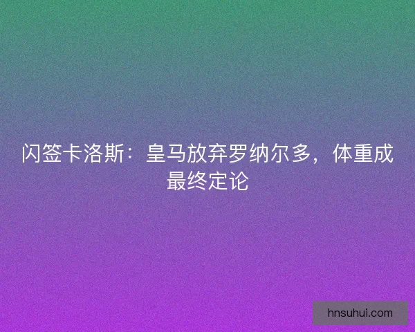 闪签卡洛斯：皇马放弃罗纳尔多，体重成最终定论