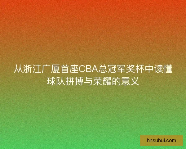 从浙江广厦首座CBA总冠军奖杯中读懂球队拼搏与荣耀的意义