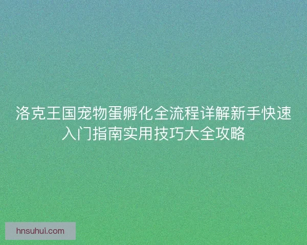 洛克王国宠物蛋孵化全流程详解新手快速入门指南实用技巧大全攻略 洛克王国宠物蛋孵化全流程详解新手快速入门指南实用技巧大全攻略