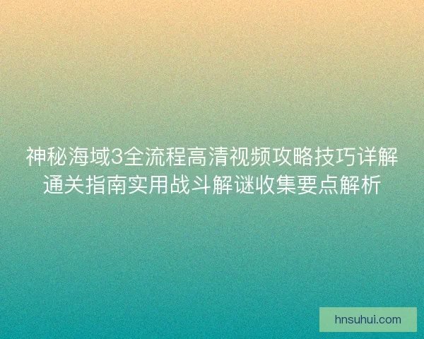 神秘海域3全流程高清视频攻略技巧详解通关指南实用战斗解谜收集要点解析