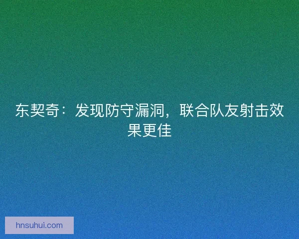 东契奇：发现防守漏洞，联合队友射击效果更佳