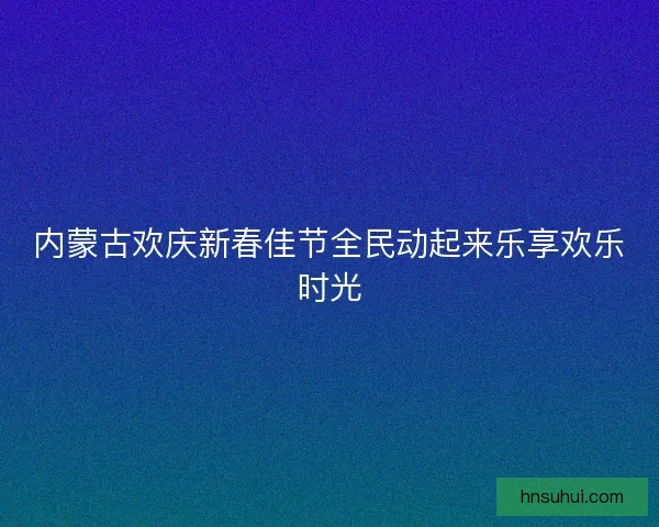 内蒙古欢庆新春佳节全民动起来乐享欢乐时光