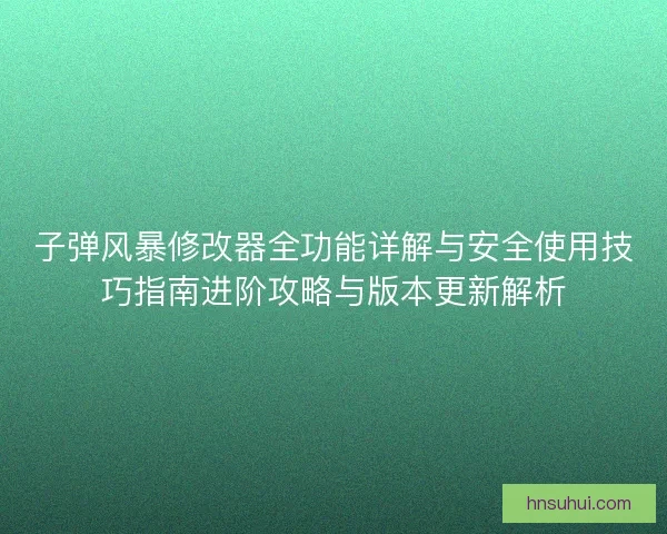子弹风暴修改器全功能详解与安全使用技巧指南进阶攻略与版本更新解析 子弹风暴修改器全功能详解与安全使用技巧指南进阶攻略与版本更新解析