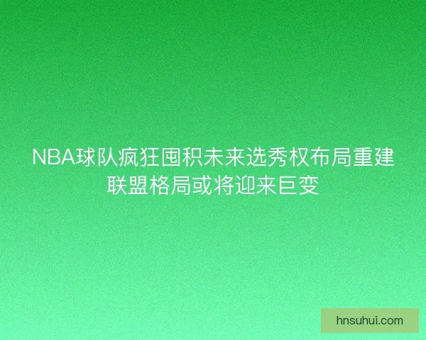 NBA球队疯狂囤积未来选秀权布局重建联盟格局或将迎来巨变