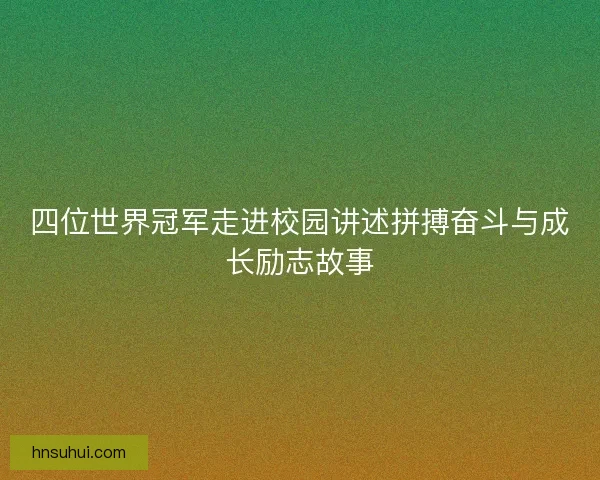 四位世界冠军走进校园讲述拼搏奋斗与成长励志故事 四位世界冠军走进校园讲述拼搏奋斗与成长励志故事