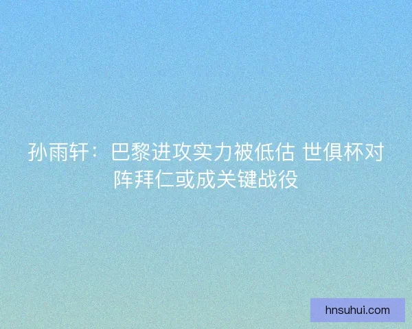 孙雨轩：巴黎进攻实力被低估 世俱杯对阵拜仁或成关键战役