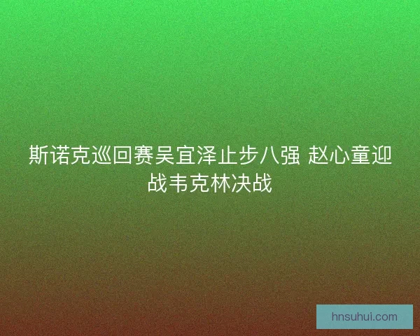 斯诺克巡回赛吴宜泽止步八强 赵心童迎战韦克林决战
