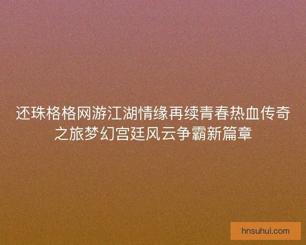 还珠格格网游江湖情缘再续青春热血传奇之旅梦幻宫廷风云争霸新篇章