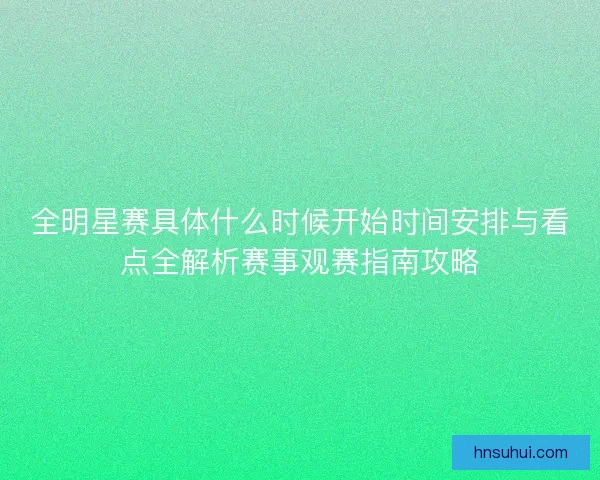 全明星赛具体什么时候开始时间安排与看点全解析赛事观赛指南攻略
