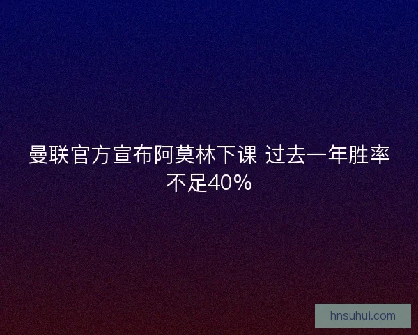 曼联官方宣布阿莫林下课 过去一年胜率不足40% 曼联官方宣布阿莫林下课 过去一年胜率不足40%