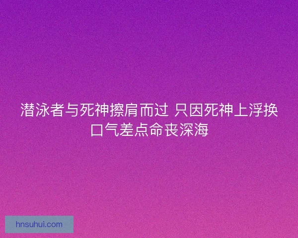 潜泳者与死神擦肩而过 只因死神上浮换口气差点命丧深海