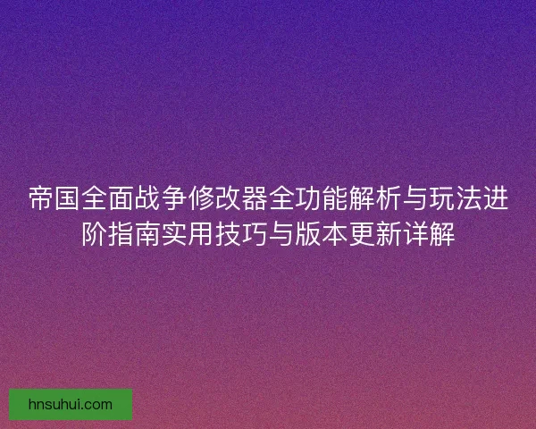 帝国全面战争修改器全功能解析与玩法进阶指南实用技巧与版本更新详解 帝国全面战争修改器全功能解析与玩法进阶指南实用技巧与版本更新详解