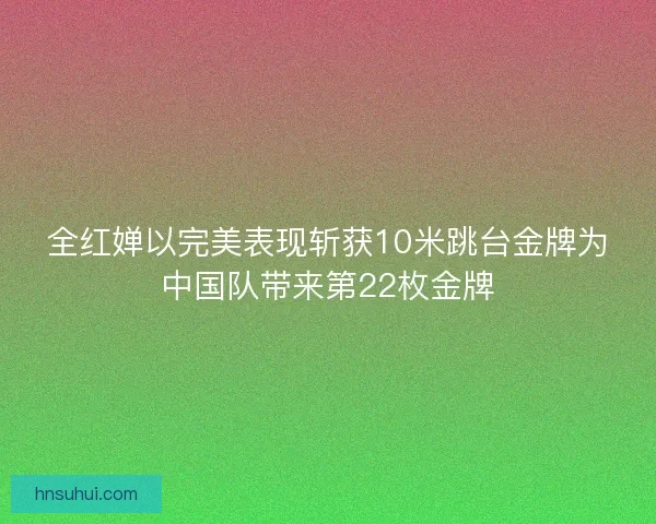 全红婵以完美表现斩获10米跳台金牌为中国队带来第22枚金牌