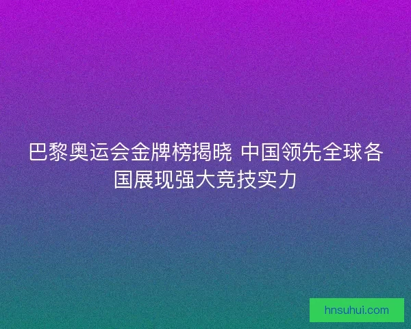 巴黎奥运会金牌榜揭晓 中国领先全球各国展现强大竞技实力