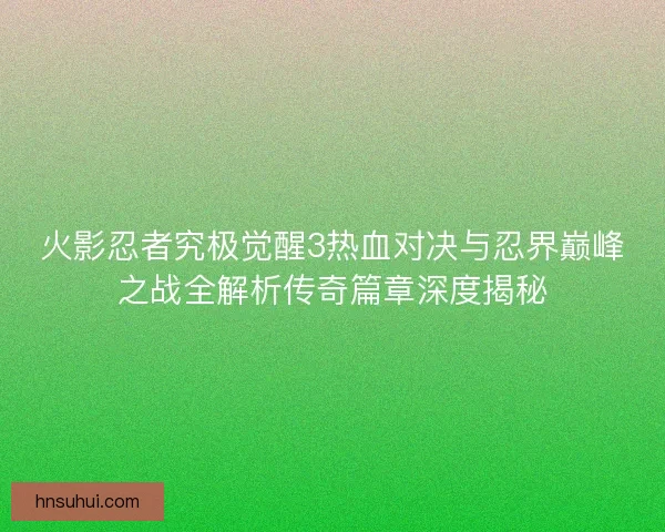 火影忍者究极觉醒3热血对决与忍界巅峰之战全解析传奇篇章深度揭秘