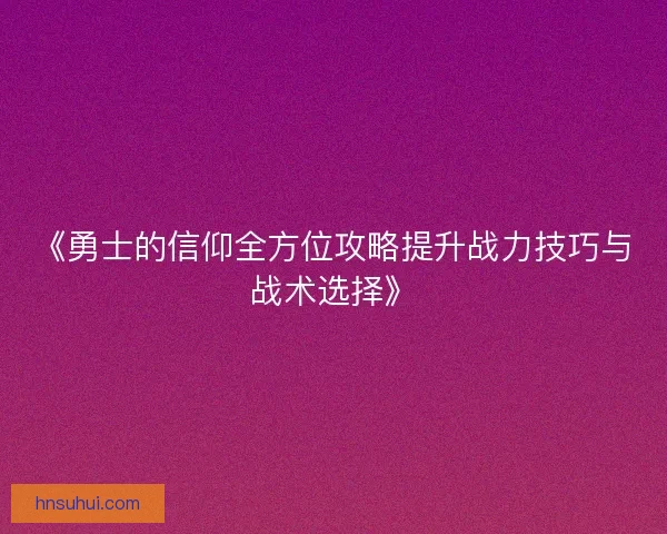 《勇士的信仰全方位攻略提升战力技巧与战术选择》 《勇士的信仰全方位攻略提升战力技巧与战术选择》