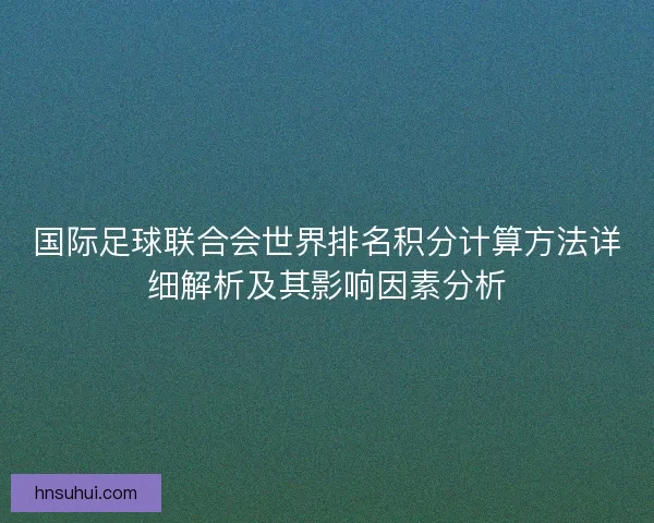国际足球联合会世界排名积分计算方法详细解析及其影响因素分析 国际足球联合会世界排名积分计算方法详细解析及其影响因素分析