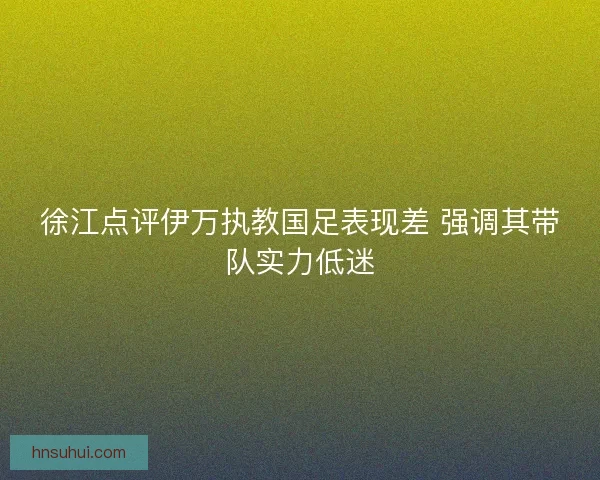 徐江点评伊万执教国足表现差 强调其带队实力低迷 徐江点评伊万执教国足表现差 强调其带队实力低迷