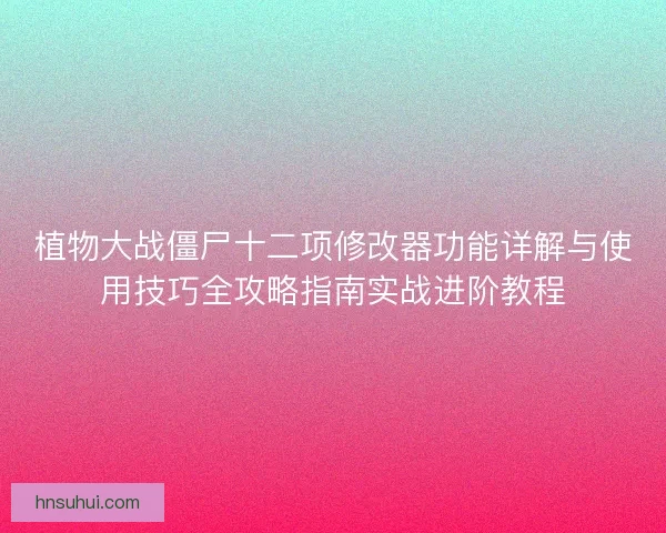 植物大战僵尸十二项修改器功能详解与使用技巧全攻略指南实战进阶教程