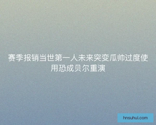 赛季报销当世第一人未来突变瓜帅过度使用恐成贝尔重演 赛季报销当世第一人未来突变瓜帅过度使用恐成贝尔重演